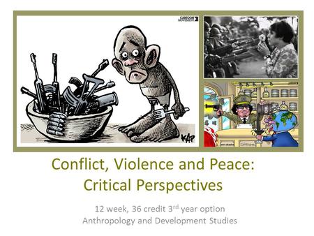 Conflict, Violence and Peace: Critical Perspectives 12 week, 36 credit 3 rd year option Anthropology and Development Studies.