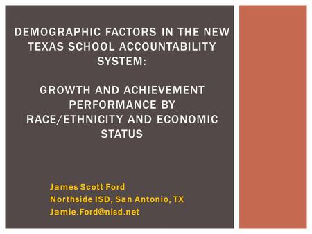 James Scott Ford Northside ISD, San Antonio, TX DEMOGRAPHIC FACTORS IN THE NEW TEXAS SCHOOL ACCOUNTABILITY SYSTEM: GROWTH AND ACHIEVEMENT.