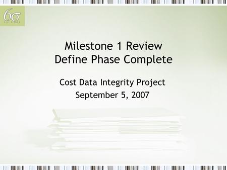 Milestone 1 Review Define Phase Complete Cost Data Integrity Project September 5, 2007.