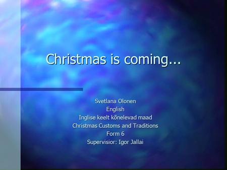 Christmas is coming... Svetlana Olonen English Inglise keelt kõnelevad maad Christmas Customs and Traditions Form 6 Supervisior: Igor Jallai.