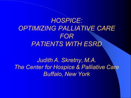 HOSPICE: OPTIMIZING PALLIATIVE CARE FOR PATIENTS WITH ESRD Judith A. Skretny, M.A. The Center for Hospice & Palliative Care Buffalo, New York.
