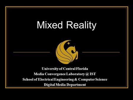 Mixed Reality University of Central Florida Media Convergence IST School of Electrical Engineering & Computer Science Digital Media Department.