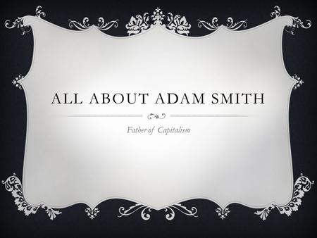 ALL ABOUT ADAM SMITH Father of Capitalism. What book did he write? Inquiry into the Nature & Causes of the Wealth of Nations (a.k.a…The Wealth of Nations.