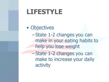LIFESTYLE Objectives –State 1-2 changes you can make in your eating habits to help you lose weight –State 1-2 changes you can make to increase your daily.
