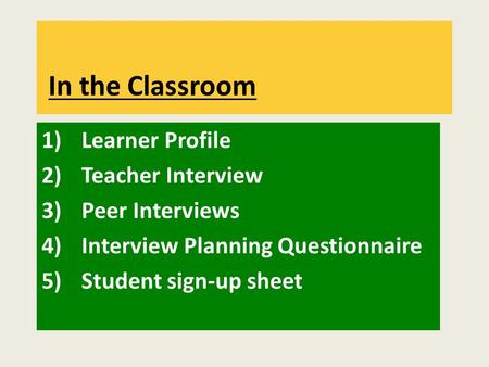 1)Learner Profile 2)Teacher Interview 3)Peer Interviews 4)Interview Planning Questionnaire 5)Student sign-up sheet In the Classroom.