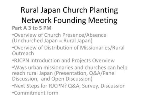 Rural Japan Church Planting Network Founding Meeting Part A 3 to 5 PM Overview of Church Presence/Absence (Unchurched Japan = Rural Japan) Overview of.
