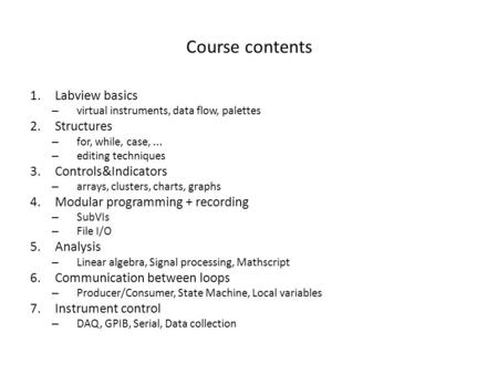 Course contents 1.Labview basics – virtual instruments, data flow, palettes 2.Structures – for, while, case,... – editing techniques 3.Controls&Indicators.
