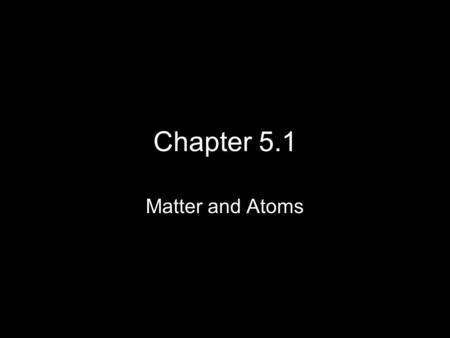 Chapter 5.1 Matter and Atoms.