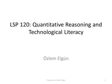 LSP 120: Quantitative Reasoning and Technological Literacy Özlem Elgün Prepared by Ozlem Elgun1.