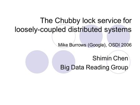 The Chubby lock service for loosely-coupled distributed systems Mike Burrows (Google), OSDI 2006 Shimin Chen Big Data Reading Group.