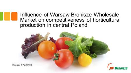 Influence of Warsaw Bronisze Wholesale Market on competitiveness of horticultural production in central Poland Belgrade,8 April, 2013.