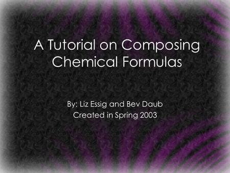 A Tutorial on Composing Chemical Formulas By: Liz Essig and Bev Daub Created in Spring 2003.