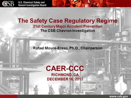 Www.csb.gov CAER-CCC RICHMOND, CA DECEMBER 16, 2013 The Safety Case Regulatory Regime 21st Century Major Accident Prevention The CSB Chevron Investigation.