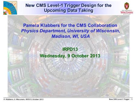 P. Klabbers, U. Wisconsin, IRPD13, October 2013 New CMS Level-1 Trigger - 1 New CMS Level-1 Trigger Design for the Upcoming Data Taking Pamela Klabbers.