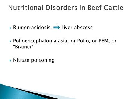  Rumen acidosis liver abscess  Polioencephalomalasia, or Polio, or PEM, or “Brainer”  Nitrate poisoning.