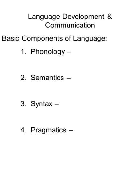 Language Development & Communication Basic Components of Language: 1. Phonology – 2. Semantics – 3. Syntax – 4. Pragmatics –