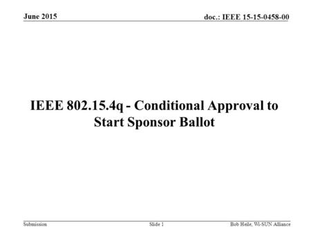 Submission doc.: IEEE 15-15-0458-00 IEEE 802.15.4q - Conditional Approval to Start Sponsor Ballot Slide 1Bob Heile, Wi-SUN Alliance June 2015.