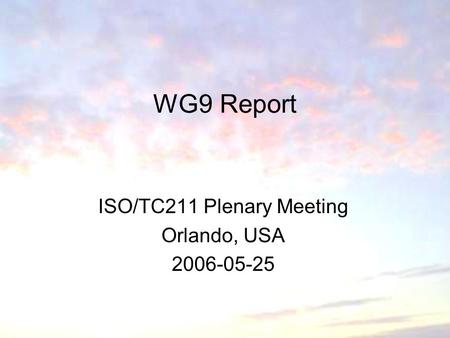 WG9 Report ISO/TC211 Plenary Meeting Orlando, USA 2006-05-25.