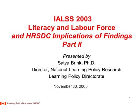 Learning Policy Directorate, HRSDC 1 IALSS 2003 Literacy and Labour Force and HRSDC Implications of Findings Part II Presented by Satya Brink, Ph.D. Director,