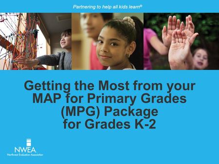 Partnering to help all kids learn ® Getting the Most from your MAP for Primary Grades (MPG) Package for Grades K-2.