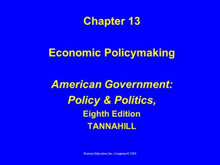 Pearson Education, Inc., Longman © 2006 Chapter 13 Economic Policymaking American Government: Policy & Politics, Eighth Edition TANNAHILL.