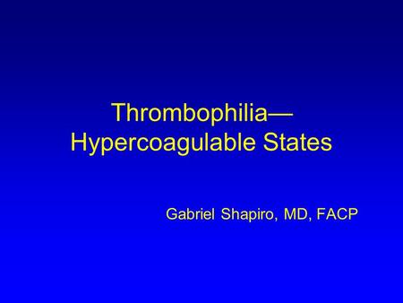 Thrombophilia— Hypercoagulable States Gabriel Shapiro, MD, FACP.