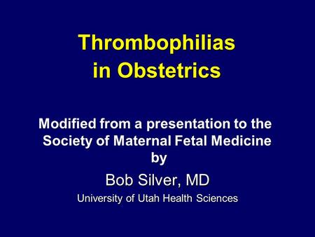Bob Silver, MD University of Utah Health Sciences Thrombophilias in Obstetrics Modified from a presentation to the Society of Maternal Fetal Medicine by.