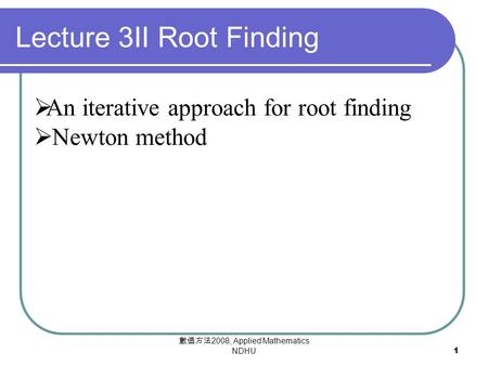 數值方法 2008, Applied Mathematics NDHU1  An iterative approach for root finding  Newton method Lecture 3II Root Finding.