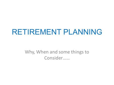 RETIREMENT PLANNING Why, When and some things to Consider……