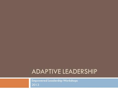 ADAPTIVE LEADERSHIP Empowered Leadership Workshops 2013.