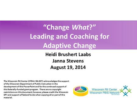 “Change What?” Leading and Coaching for Adaptive Change Heidi Brushert Laabs Janna Stevens August 19, 2014 The Wisconsin RtI Center (CFDA # 84.027) acknowledges.
