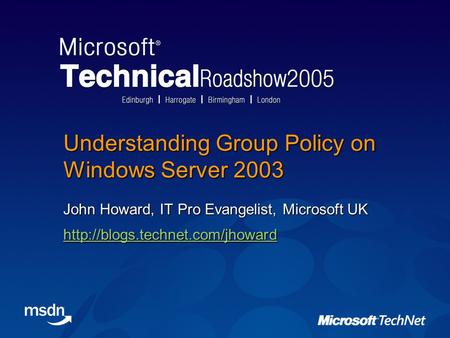 Understanding Group Policy on Windows Server 2003 John Howard, IT Pro Evangelist, Microsoft UK
