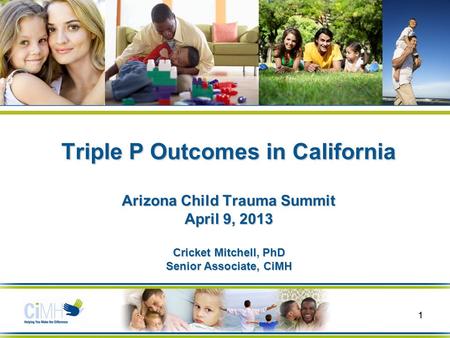 11 Triple P Outcomes in California Arizona Child Trauma Summit April 9, 2013 Cricket Mitchell, PhD Senior Associate, CiMH.