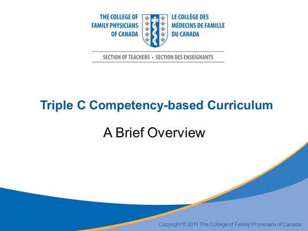 Triple C Competency-based Curriculum A Brief Overview Copyright © 2011 The College of Family Physicians of Canada.