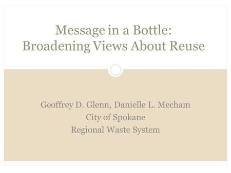 Message in a Bottle: Broadening Views About Reuse Geoffrey D. Glenn, Danielle L. Mecham City of Spokane Regional Waste System.