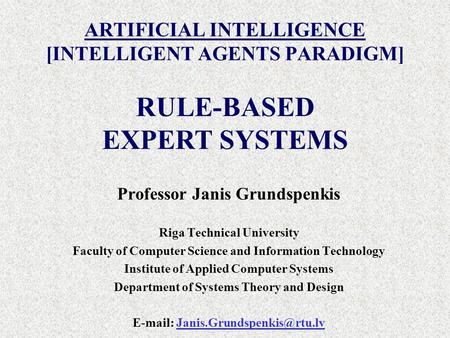 ARTIFICIAL INTELLIGENCE [INTELLIGENT AGENTS PARADIGM] Professor Janis Grundspenkis Riga Technical University Faculty of Computer Science and Information.