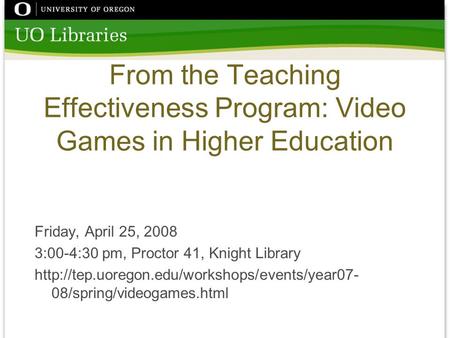From the Teaching Effectiveness Program: Video Games in Higher Education Friday, April 25, 2008 3:00-4:30 pm, Proctor 41, Knight Library