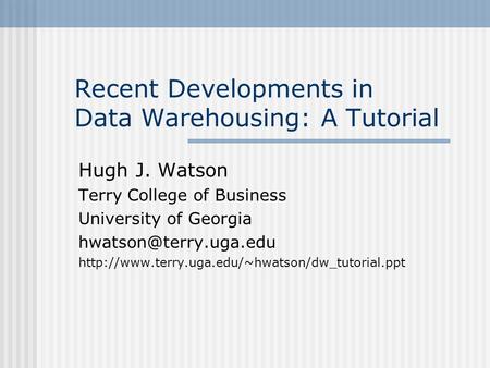 Recent Developments in Data Warehousing: A Tutorial Hugh J. Watson Terry College of Business University of Georgia