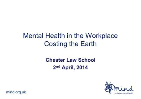 Mind.org.uk Mental Health in the Workplace Costing the Earth Chester Law School 2 nd April, 2014.