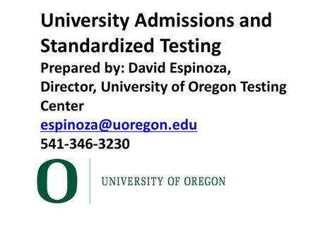 University Admissions and Standardized Testing Prepared by: David Espinoza, Director, University of Oregon Testing Center 541-346-3230.