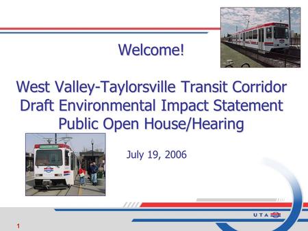 1 Welcome! West Valley-Taylorsville Transit Corridor Draft Environmental Impact Statement Public Open House/Hearing July 19, 2006.