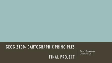 GEOG 2100- CARTOGRAPHIC PRINCIPLES FINAL PROJECT Ashley Riggleman December 2014.