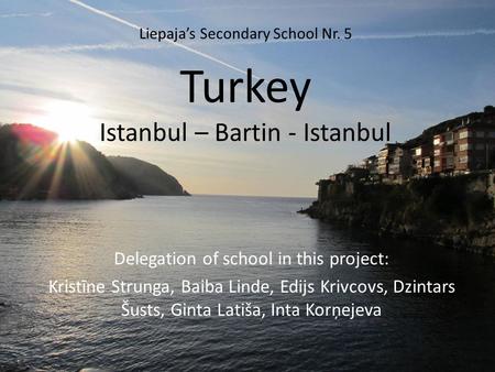 Turkey Istanbul – Bartin - Istanbul Delegation of school in this project: Kristīne Strunga, Baiba Linde, Edijs Krivcovs, Dzintars Šusts, Ginta Latiša,