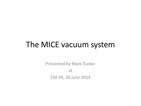 The MICE vacuum system Presented by Mark Tucker at CM-39, 26 June 2014.