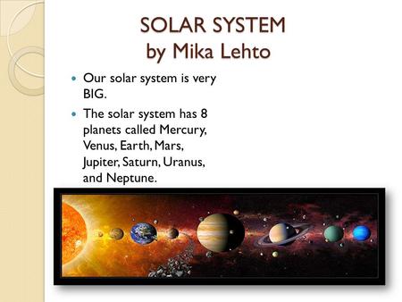 SOLAR SYSTEM by Mika Lehto Our solar system is very BIG. The solar system has 8 planets called Mercury, Venus, Earth, Mars, Jupiter, Saturn, Uranus, and.