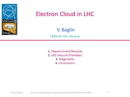 1 Electron Cloud in LHC V. Baglin CERN AT-VAC, Geneva 1. Mecanism and Recipies 2. LHC Vacuum Chambers 3. Diagnostics 4. Conclusions Vincent Baglin Electron.