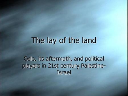 The lay of the land Oslo, its aftermath, and political players in 21st century Palestine- Israel.