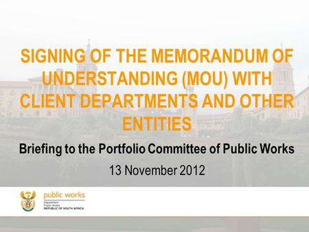 SIGNING OF THE MEMORANDUM OF UNDERSTANDING (MOU) WITH CLIENT DEPARTMENTS AND OTHER ENTITIES Briefing to the Portfolio Committee of Public Works 13 November.