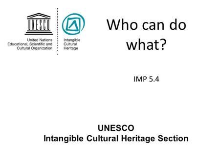 Who can do what? IMP 5.4 UNESCO Intangible Cultural Heritage Section.