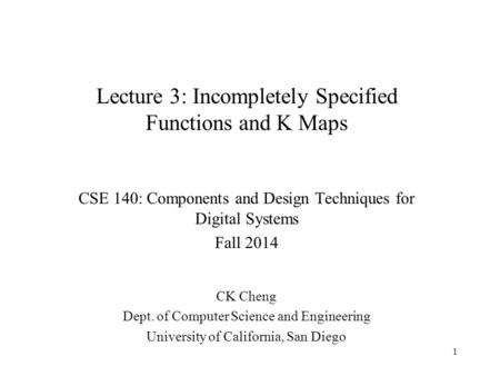 Lecture 3: Incompletely Specified Functions and K Maps CSE 140: Components and Design Techniques for Digital Systems Fall 2014 CK Cheng Dept. of Computer.